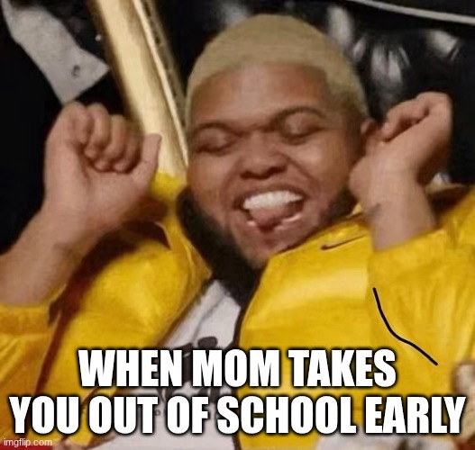 School Meme | WHEN MOM TAKES YOU OUT OF SCHOOL EARLY | image tagged in funny,memes | made w/ Imgflip meme maker