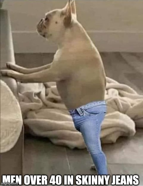 Men Over 40 In Skinny Jeans | MEN OVER 40 IN SKINNY JEANS | image tagged in chrisjoines1 | made w/ Imgflip meme maker