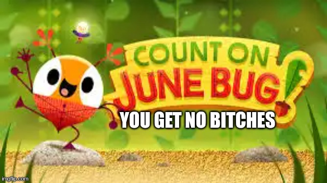 Count on June bug You get no bit@#*s | YOU GET NO BITCHES | image tagged in count on june bug,you get no bitches,pbs kids | made w/ Imgflip meme maker
