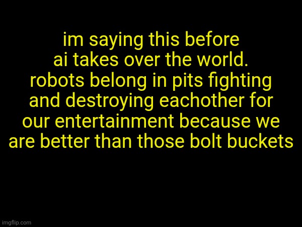 the bot is going to mark it i know it they want to censor us | im saying this before ai takes over the world. robots belong in pits fighting and destroying eachother for our entertainment because we are better than those bolt buckets | made w/ Imgflip meme maker