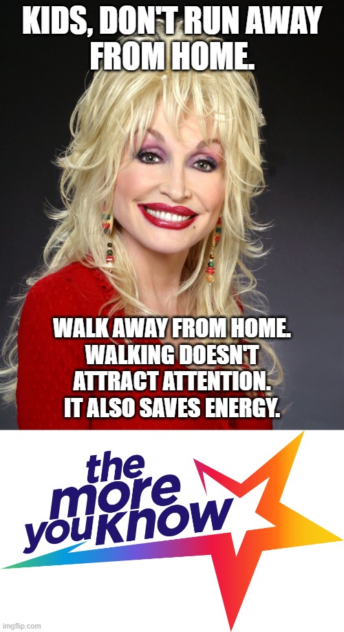 Dolly Parton Cares | KIDS, DON'T RUN AWAY
FROM HOME. WALK AWAY FROM HOME.
WALKING DOESN'T
ATTRACT ATTENTION.
IT ALSO SAVES ENERGY. | image tagged in dolly parton,the more you know,run away,psa,just walk away | made w/ Imgflip meme maker