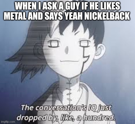 IQ dropped by like, 600 Million | WHEN I ASK A GUY IF HE LIKES METAL AND SAYS YEAH NICKELBACK | image tagged in iq dropped by like 600 million | made w/ Imgflip meme maker