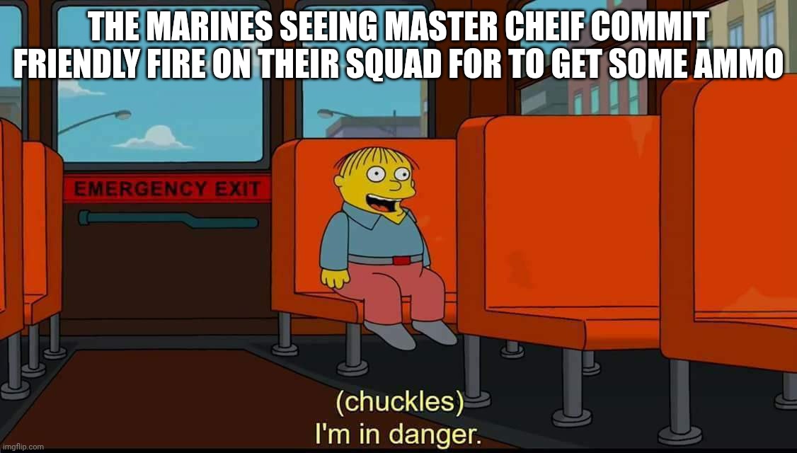 I Am Guilty of This | THE MARINES SEEING MASTER CHEIF COMMIT FRIENDLY FIRE ON THEIR SQUAD FOR TO GET SOME AMMO | image tagged in i'm in danger | made w/ Imgflip meme maker