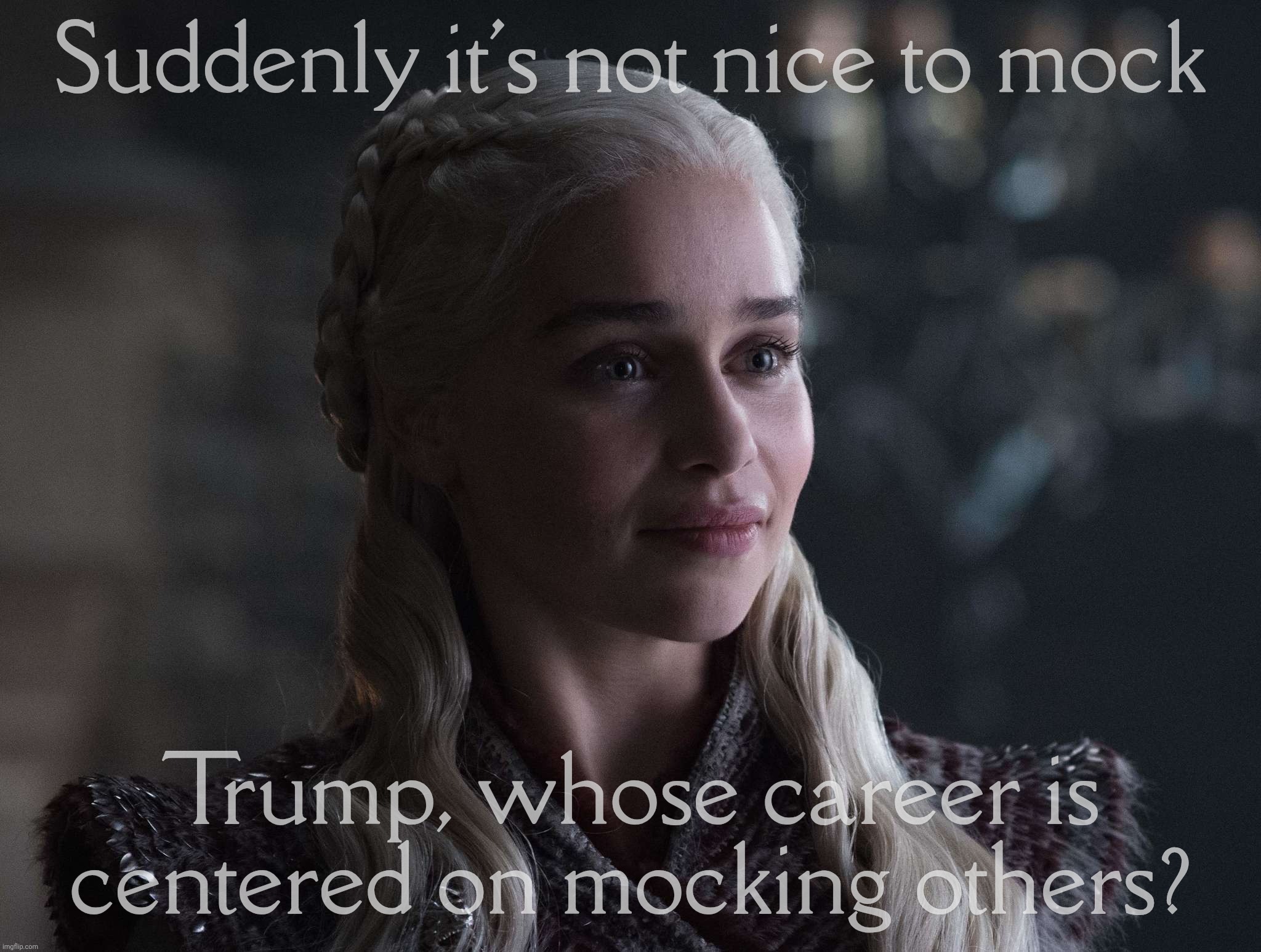 Daenerys | Suddenly it's not nice to mock; Trump, whose career is centered on mocking others? | image tagged in daenerys | made w/ Imgflip meme maker