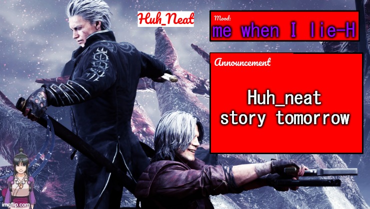 Huh_Neat's dmc temp (Plus Maya) | me when I lie-H; Huh_neat story tomorrow | image tagged in huh_neat's dmc temp plus maya | made w/ Imgflip meme maker