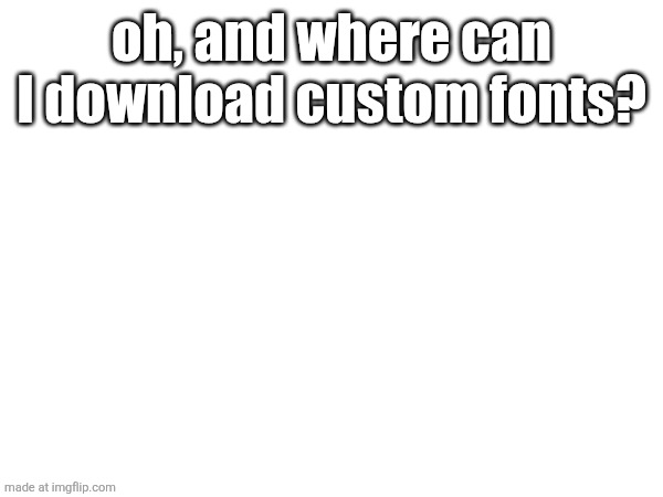oh, and where can I download custom fonts? | made w/ Imgflip meme maker