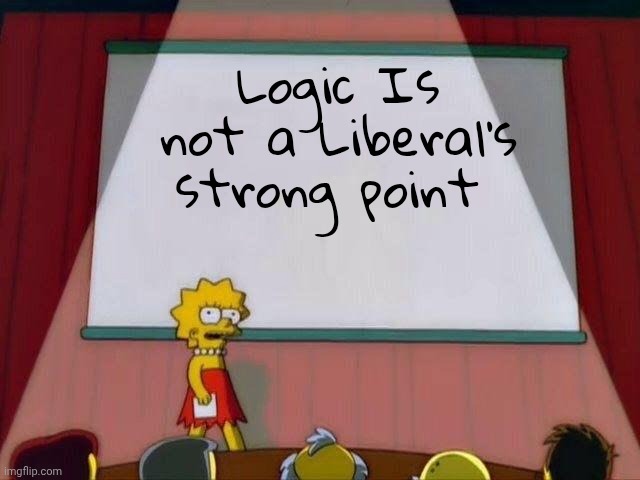 Lisa Simpson's Presentation | Logic Is not a Liberal's strong point | image tagged in lisa simpson's presentation | made w/ Imgflip meme maker