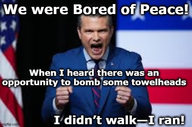 Hegseth & Trump Rationale for War | We were Bored of Peace! When I heard there was an opportunity to bomb some towelheads; I didn’t walk—I ran! | image tagged in iran,war,presidential alert,donald trump memes,donald trump approves,fascists | made w/ Imgflip meme maker