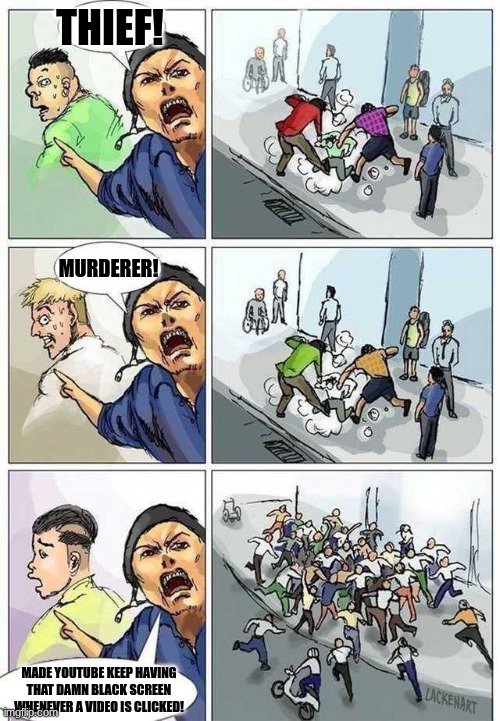 It can only be fixed by refreshing but with ads. Can YouTube just fix this glitch? | THIEF! MURDERER! MADE YOUTUBE KEEP HAVING THAT DAMN BLACK SCREEN WHENEVER A VIDEO IS CLICKED! | image tagged in thief murderer | made w/ Imgflip meme maker