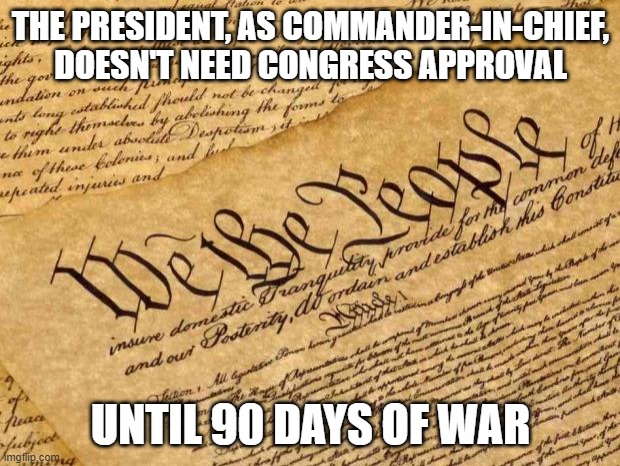 Constitution | THE PRESIDENT, AS COMMANDER-IN-CHIEF, DOESN'T NEED CONGRESS APPROVAL UNTIL 90 DAYS OF WAR | image tagged in constitution | made w/ Imgflip meme maker
