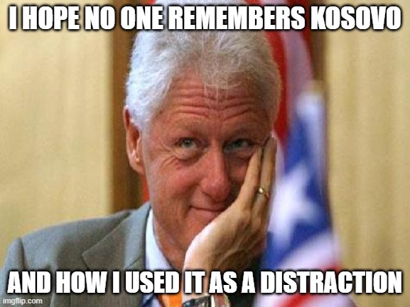 smiling bill clinton | I HOPE NO ONE REMEMBERS KOSOVO AND HOW I USED IT AS A DISTRACTION | image tagged in smiling bill clinton | made w/ Imgflip meme maker