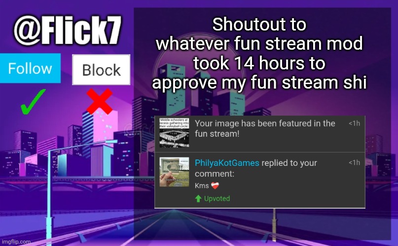 Now its not sitting there till 8 AM collecting upvotes | Shoutout to whatever fun stream mod took 14 hours to approve my fun stream shi | image tagged in flick7 announcement template | made w/ Imgflip meme maker