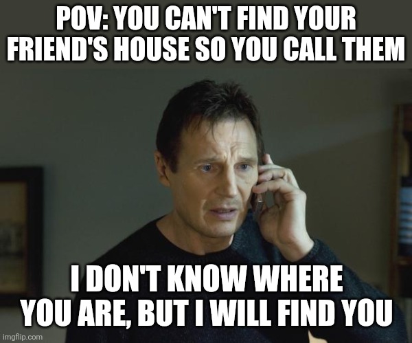 I don't know who are you | POV: YOU CAN'T FIND YOUR FRIEND'S HOUSE SO YOU CALL THEM; I DON'T KNOW WHERE YOU ARE, BUT I WILL FIND YOU | image tagged in i don't know who are you | made w/ Imgflip meme maker