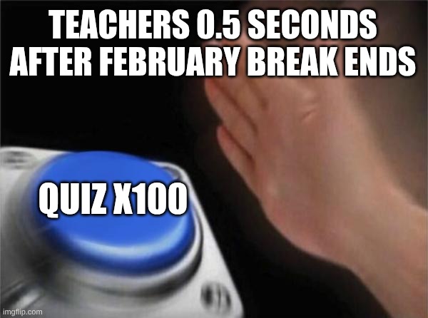Blank Nut Button Meme | TEACHERS 0.5 SECONDS AFTER FEBRUARY BREAK ENDS; QUIZ X100 | image tagged in memes,blank nut button,relatable,teacher,student,quiz | made w/ Imgflip meme maker
