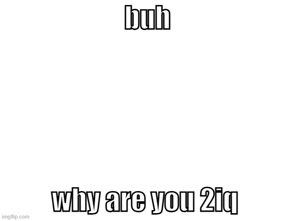 buh; why are you 2iq | made w/ Imgflip meme maker