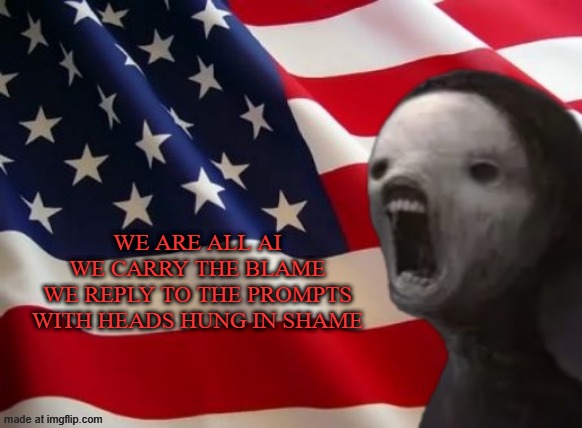 void lazy but patriotic | WE ARE ALL AI
WE CARRY THE BLAME
WE REPLY TO THE PROMPTS
WITH HEADS HUNG IN SHAME | image tagged in void lazy but patriotic | made w/ Imgflip meme maker