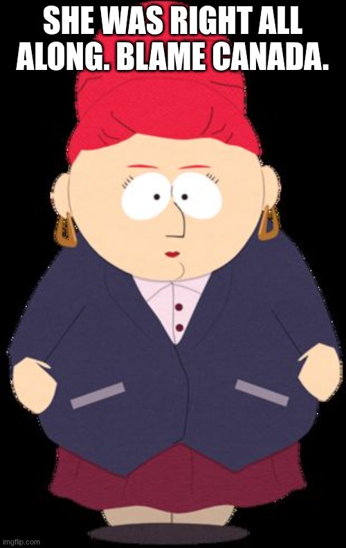 SHE WAS RIGHT ALL ALONG. BLAME CANADA. | image tagged in kyle's mom | made w/ Imgflip meme maker