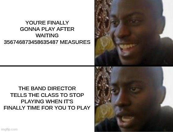 band | YOU'RE FINALLY GONNA PLAY AFTER WAITING 356746873458635487 MEASURES; THE BAND DIRECTOR TELLS THE CLASS TO STOP PLAYING WHEN IT'S FINALLY TIME FOR YOU TO PLAY | image tagged in oh yeah oh no | made w/ Imgflip meme maker