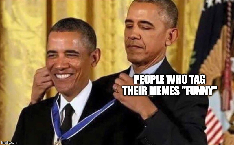 yes | PEOPLE WHO TAG THEIR MEMES "FUNNY" | image tagged in obama medal,fuc | made w/ Imgflip meme maker