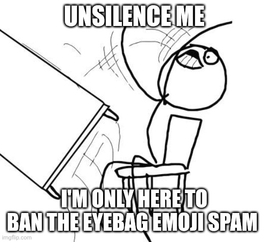 Stop spamming | UNSILENCE ME; I'M ONLY HERE TO BAN THE EYEBAG EMOJI SPAM | image tagged in memes,table flip guy | made w/ Imgflip meme maker