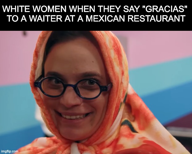 Mexican Salsa Yes | WHITE WOMEN WHEN THEY SAY "GRACIAS" 
TO A WAITER AT A MEXICAN RESTAURANT | image tagged in smosh,gracias,meme,mexican,white woman | made w/ Imgflip meme maker