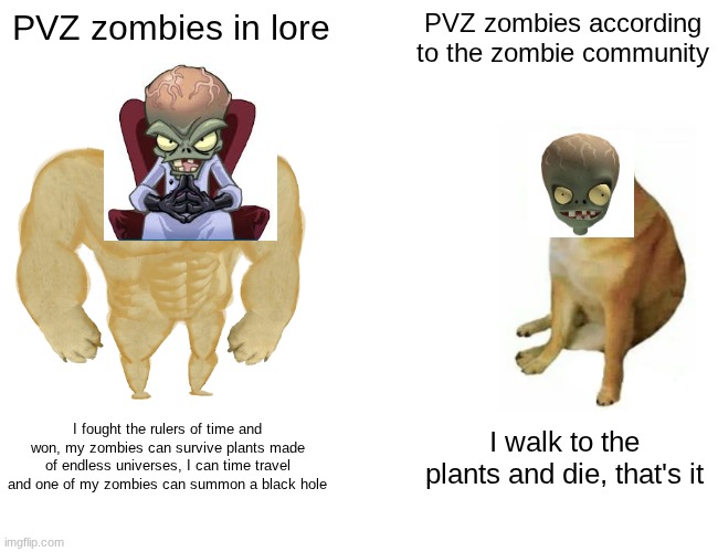 Seriously guys, these zombies are stupidly op | PVZ zombies in lore; PVZ zombies according to the zombie community; I fought the rulers of time and won, my zombies can survive plants made of endless universes, I can time travel and one of my zombies can summon a black hole; I walk to the plants and die, that's it | image tagged in memes,buff doge vs cheems,zombie,plants vs zombies | made w/ Imgflip meme maker