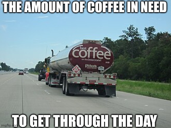 The Amount Of Coffee I Need | THE AMOUNT OF COFFEE IN NEED; TO GET THROUGH THE DAY | image tagged in chrisjoines1 | made w/ Imgflip meme maker