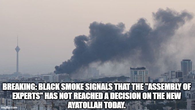 Iranian new leader slection | BREAKING: BLACK SMOKE SIGNALS THAT THE "ASSEMBLY OF
 EXPERTS" HAS NOT REACHED A DECISION ON THE NEW 
AYATOLLAH TODAY. | image tagged in funny,iran,humor,iran war,funny iran | made w/ Imgflip meme maker