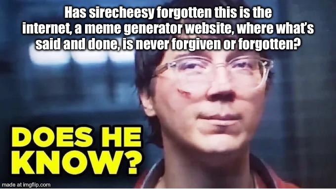 Does He Know? | Has sirecheesy forgotten this is the internet, a meme generator website, where what’s said and done, is never forgiven or forgotten? | image tagged in does he know | made w/ Imgflip meme maker