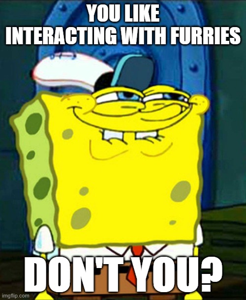 Furry haters/anti-furries seem more obessed with furries than actual furries I've noticed. | YOU LIKE INTERACTING WITH FURRIES; DON'T YOU? | image tagged in spongebob smile,furry memes | made w/ Imgflip meme maker