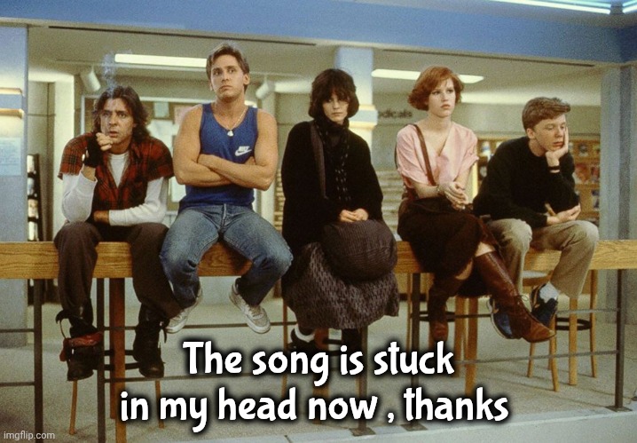 The Breakfast Club | The song is stuck in my head now , thanks | image tagged in the breakfast club | made w/ Imgflip meme maker