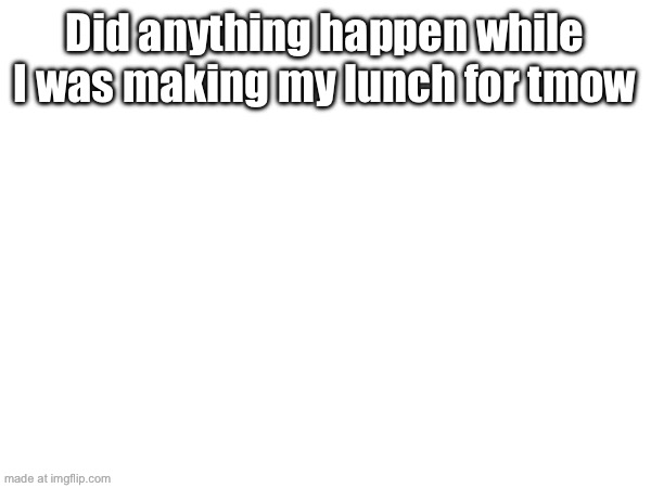 Did anything happen while I was making my lunch for tmow | made w/ Imgflip meme maker