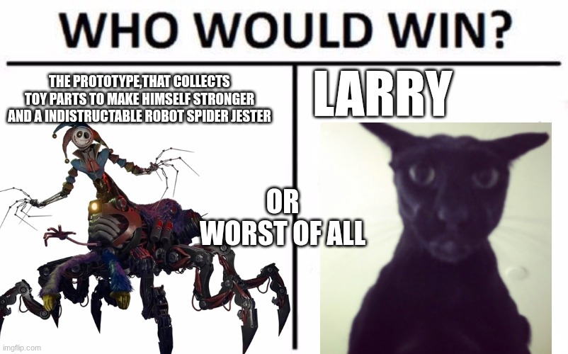 Larry | THE PROTOTYPE,THAT COLLECTS TOY PARTS TO MAKE HIMSELF STRONGER AND A INDISTRUCTABLE ROBOT SPIDER JESTER; LARRY; OR WORST OF ALL | image tagged in memes,who would win | made w/ Imgflip meme maker