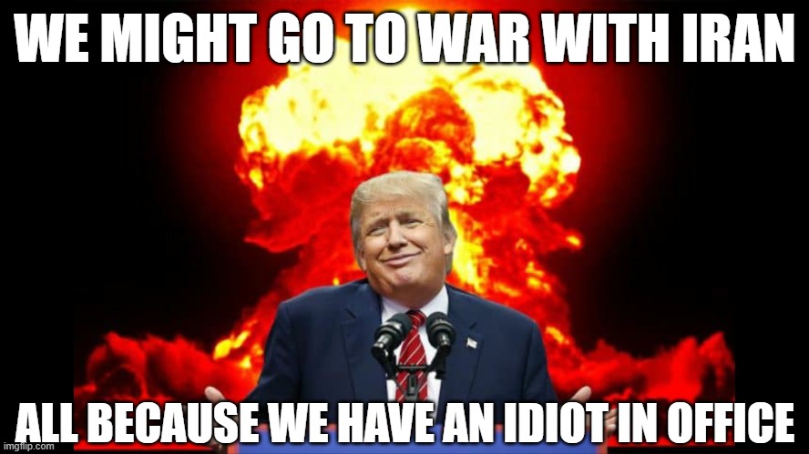 Yes I am against Iran's oppressive regimes. No, I do not think fighting Iran is the solution. It's their own country's problem! | WE MIGHT GO TO WAR WITH IRAN; ALL BECAUSE WE HAVE AN IDIOT IN OFFICE | image tagged in iran,ww3,war,usa,fuck trump,breaking news | made w/ Imgflip meme maker