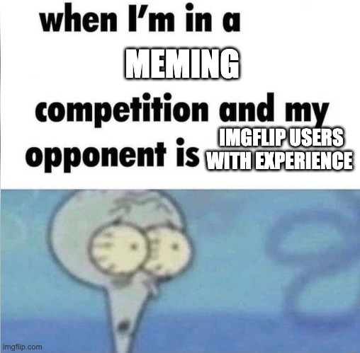 whe i'm in a competition and my opponent is | MEMING; IMGFLIP USERS WITH EXPERIENCE | image tagged in whe i'm in a competition and my opponent is | made w/ Imgflip meme maker