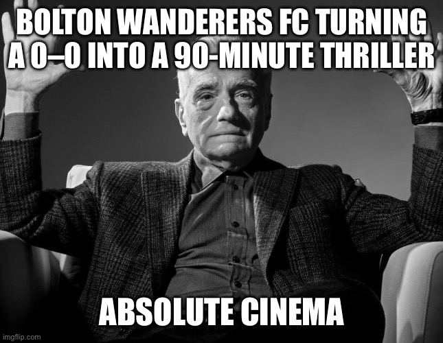 thanks AI, but we dont do this | BOLTON WANDERERS FC TURNING A 0–0 INTO A 90-MINUTE THRILLER; ABSOLUTE CINEMA | image tagged in absolute cinema | made w/ Imgflip meme maker