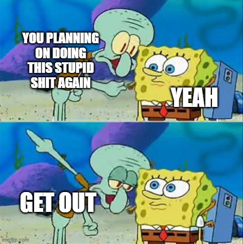 Maybe dont come to my fucking apartment if u wanna do that crazy shit for no reason like i never heard about you doing before | YOU PLANNING ON DOING THIS STUPID SHIT AGAIN; YEAH; GET OUT | image tagged in memes,talk to spongebob,relatable,grow up,i will kill you,get out | made w/ Imgflip meme maker