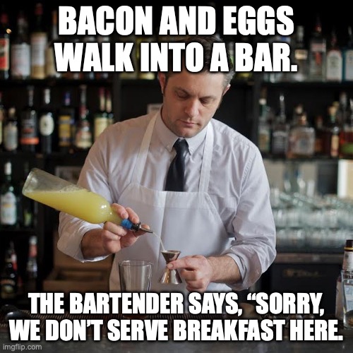 Breakfast Dad Jokes | BACON AND EGGS WALK INTO A BAR. THE BARTENDER SAYS, “SORRY, WE DON’T SERVE BREAKFAST HERE. | image tagged in jeffrey morganthaler bartender extraordinaire,dad joke,bacon,annoyed bartender,bartender | made w/ Imgflip meme maker