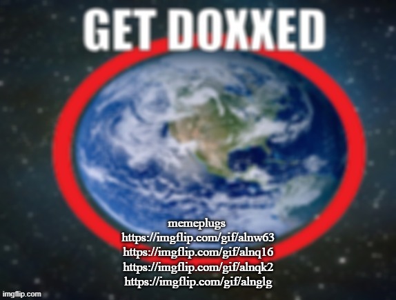GET DOXXED! | memeplugs 
https://imgflip.com/gif/alnw63
https://imgflip.com/gif/alnq16
https://imgflip.com/gif/alnqk2
https://imgflip.com/gif/alnglg | image tagged in get doxxed | made w/ Imgflip meme maker