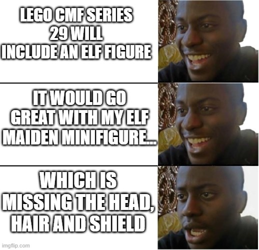 Well... | LEGO CMF SERIES 29 WILL INCLUDE AN ELF FIGURE; IT WOULD GO GREAT WITH MY ELF MAIDEN MINIFIGURE... WHICH IS MISSING THE HEAD, HAIR AND SHIELD | image tagged in happy happy disappointed | made w/ Imgflip meme maker