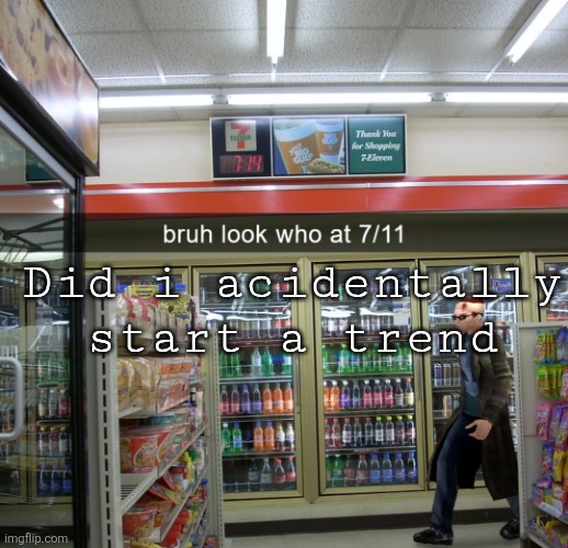 Look who at 7/11 | Did i acidentally start a trend | image tagged in look who at 7/11 | made w/ Imgflip meme maker