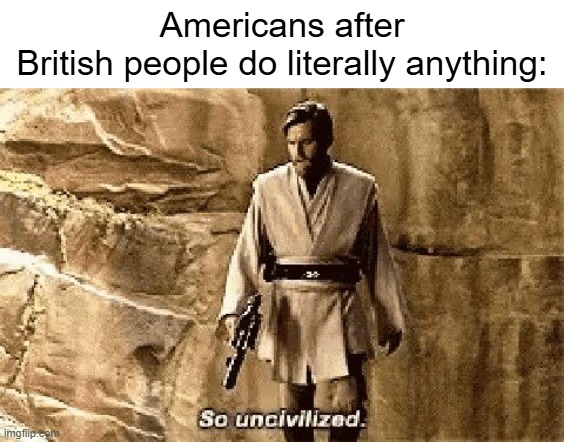Can I be British-Americans? | Americans after British people do literally anything: | image tagged in star wars prequel meme so uncivilised,memes,funny | made w/ Imgflip meme maker