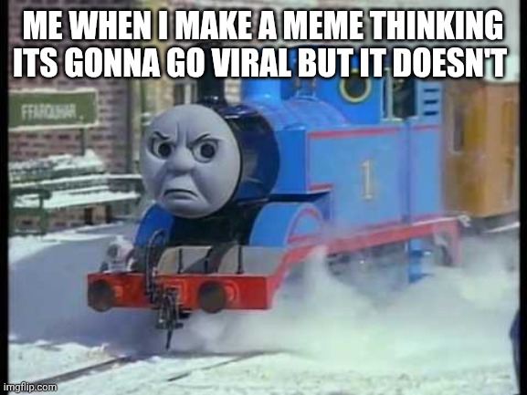 Me making a meme just to flop | ME WHEN I MAKE A MEME THINKING ITS GONNA GO VIRAL BUT IT DOESN'T | image tagged in mean thomas the train | made w/ Imgflip meme maker