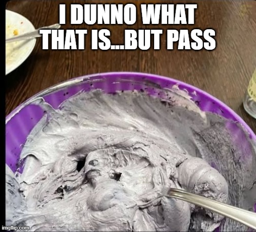 Grey Food | I DUNNO WHAT THAT IS...BUT PASS | image tagged in food,cursed image | made w/ Imgflip meme maker