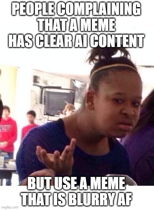 People complaining that a meme has clear AI content | PEOPLE COMPLAINING THAT A MEME HAS CLEAR AI CONTENT; BUT USE A MEME THAT IS BLURRY AF | image tagged in memes,black girl wat,funny,ai slop,blurry,dummy | made w/ Imgflip meme maker