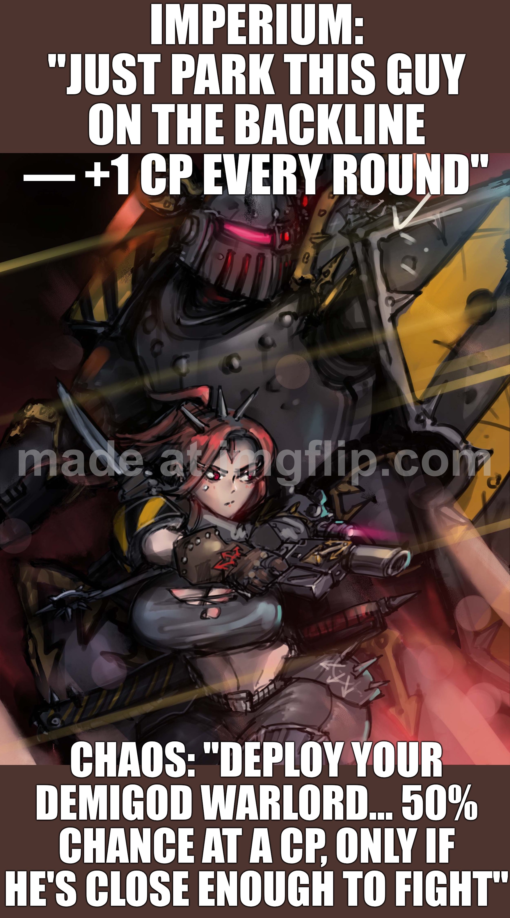 IN THE GRIM DARKNESS OF THE FAR FUTURE…; CHAOS STILL CAN’T GET A RELIABLE “+1 CP EACH ROUND” GUY | IMPERIUM: "JUST PARK THIS GUY ON THE BACKLINE — +1 CP EVERY ROUND"; CHAOS: "DEPLOY YOUR DEMIGOD WARLORD… 50% CHANCE AT A CP, ONLY IF HE'S CLOSE ENOUGH TO FIGHT" | image tagged in warhammer,the future,chaos,darkness,warhammer 40k,warhammer40k | made w/ Imgflip meme maker