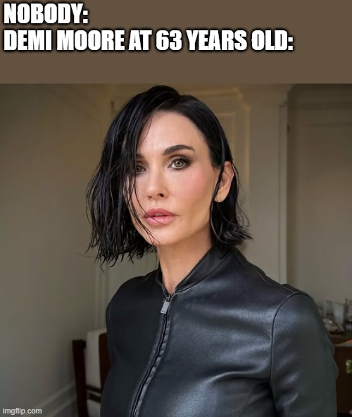 Demi Moore At 63 Years Old | NOBODY:
DEMI MOORE AT 63 YEARS OLD: | image tagged in demi moore,old,age,brunette,funny,memes | made w/ Imgflip meme maker