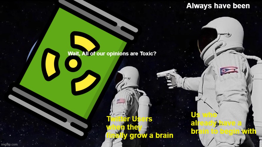 Send this to legally get cancelled on Twitter | Always have been; Wait, All of our opinions are Toxic? Us who already have a brain to begin with; Twitter Users when they finally grow a brain | image tagged in memes,always has been | made w/ Imgflip meme maker