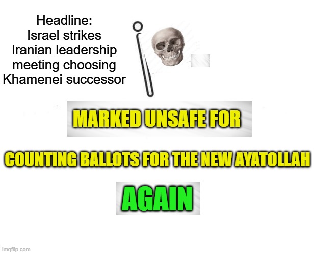 Clearing the Bench | Headline: Israel strikes Iranian leadership meeting choosing Khamenei successor; MARKED UNSAFE FOR; COUNTING BALLOTS FOR THE NEW AYATOLLAH; AGAIN | image tagged in marked safe from,ayatollah,iran,israel,united states,epic fury | made w/ Imgflip meme maker