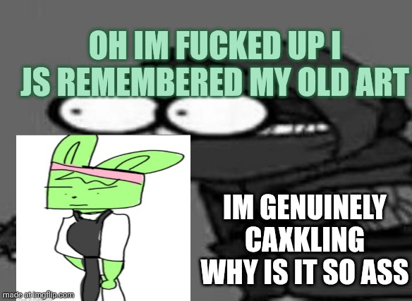 BRO | OH IM FUCKED UP I JS REMEMBERED MY OLD ART; IM GENUINELY CAXKLING WHY IS IT SO ASS | image tagged in the | made w/ Imgflip meme maker